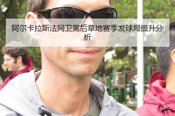 阿尔卡拉斯法网卫冕后草地赛季发球局提升分析
