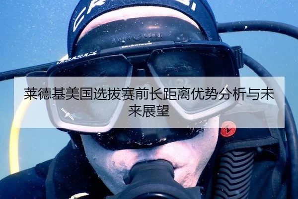莱德基美国选拔赛前长距离优势分析与未来展望