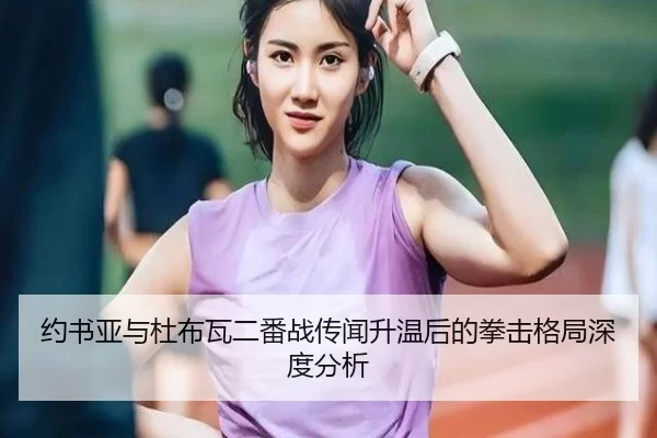 约书亚与杜布瓦二番战传闻升温后的拳击格局深度分析
